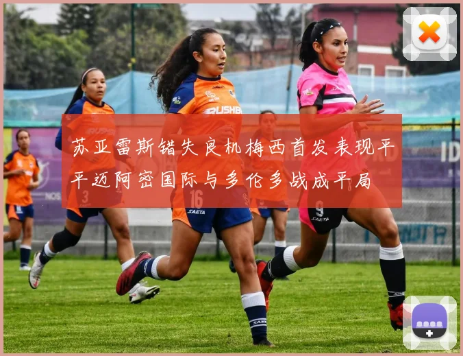 苏亚雷斯错失良机梅西首发表现平平迈阿密国际与多伦多战成平局