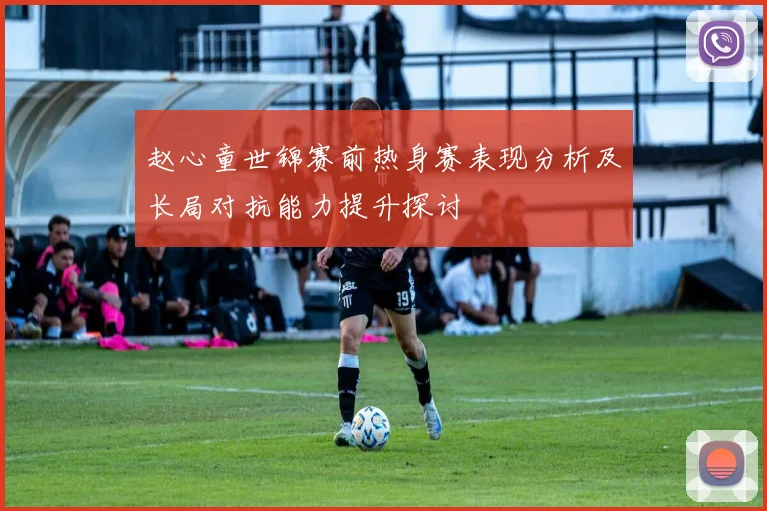 赵心童世锦赛前热身赛表现分析及长局对抗能力提升探讨
