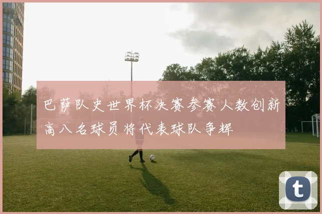 巴萨队史世界杯决赛参赛人数创新高八名球员将代表球队争辉
