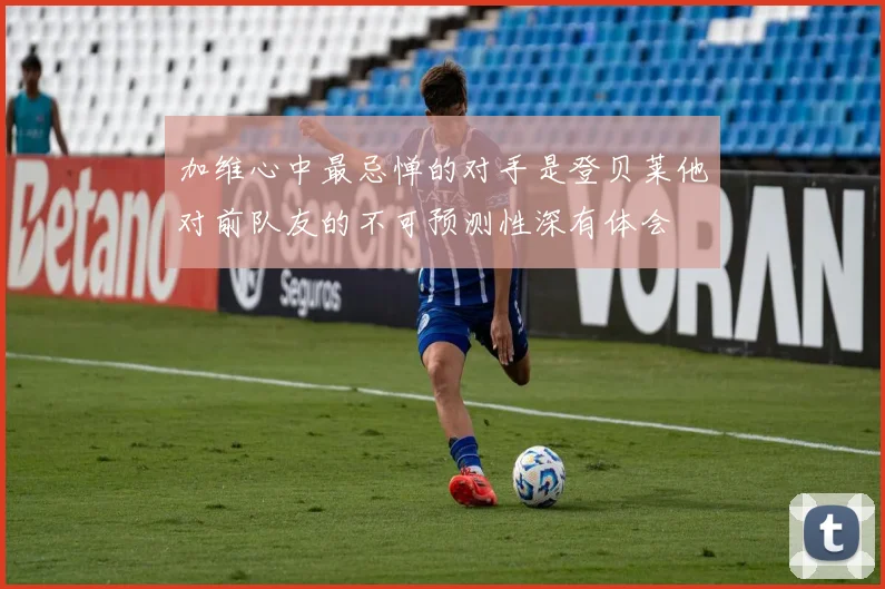 加维心中最忌惮的对手是登贝莱他对前队友的不可预测性深有体会