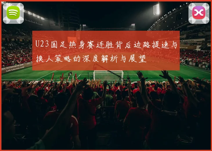 U23国足热身赛连胜背后边路提速与换人策略的深度解析与展望