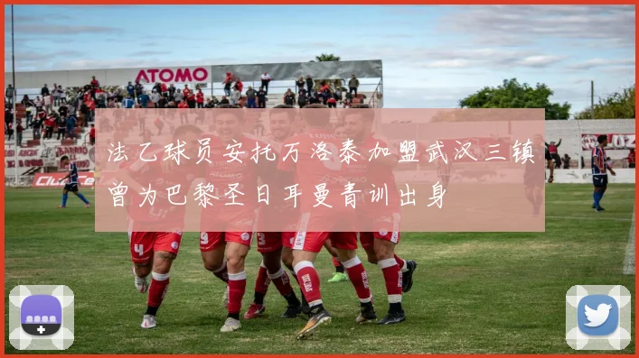 法乙球员安托万洛泰加盟武汉三镇曾为巴黎圣日耳曼青训出身