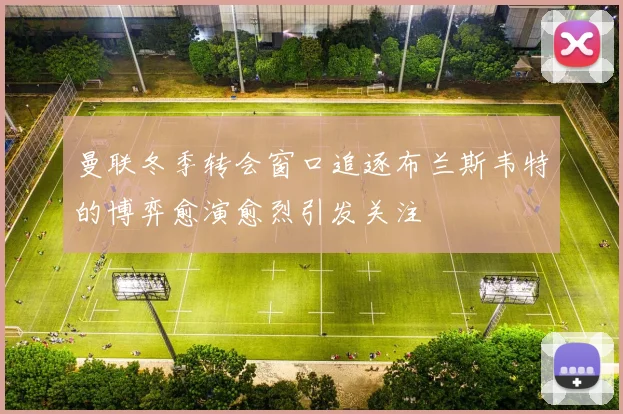 曼联冬季转会窗口追逐布兰斯韦特的博弈愈演愈烈引发关注