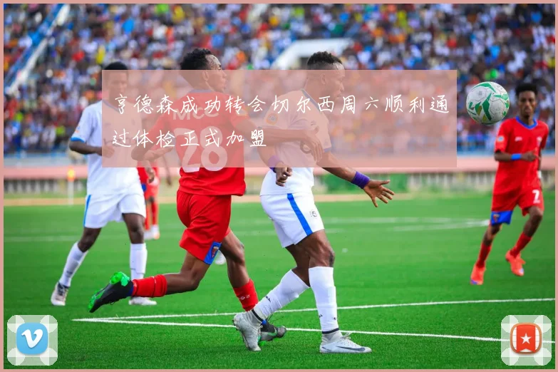 亨德森成功转会切尔西周六顺利通过体检正式加盟