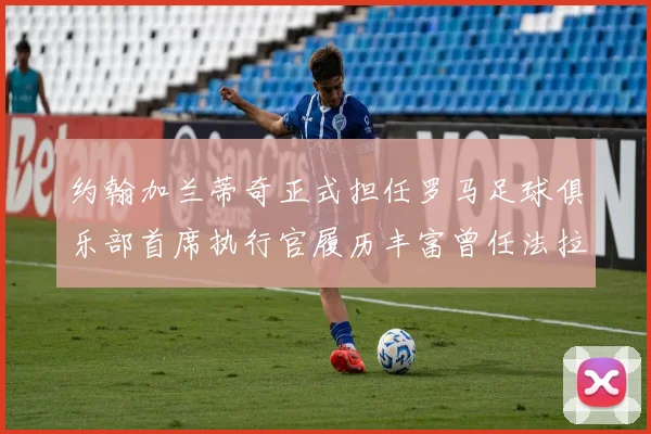 约翰加兰蒂奇正式担任罗马足球俱乐部首席执行官履历丰富曾任法拉利董事会成员