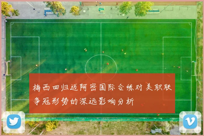 梅西回归迈阿密国际合练对美职联争冠形势的深远影响分析
