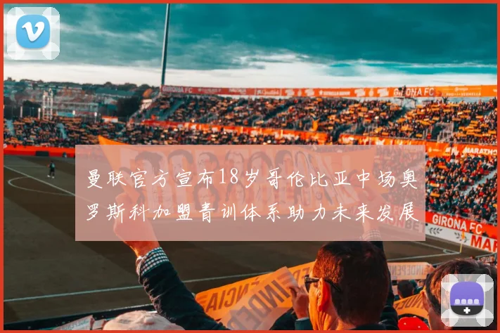 曼联官方宣布18岁哥伦比亚中场奥罗斯科加盟青训体系助力未来发展